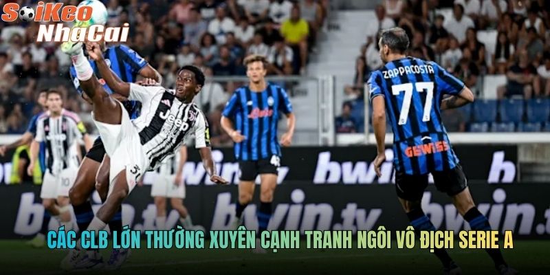 Các CLB lớn thường xuyên cạnh tranh ngôi vô địch Serie A