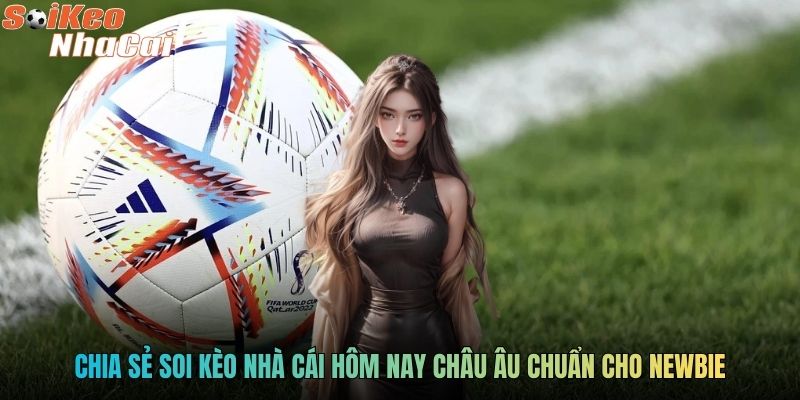 Chia sẻ soi kèo nhà cái hôm nay châu Âu chuẩn cho newbie