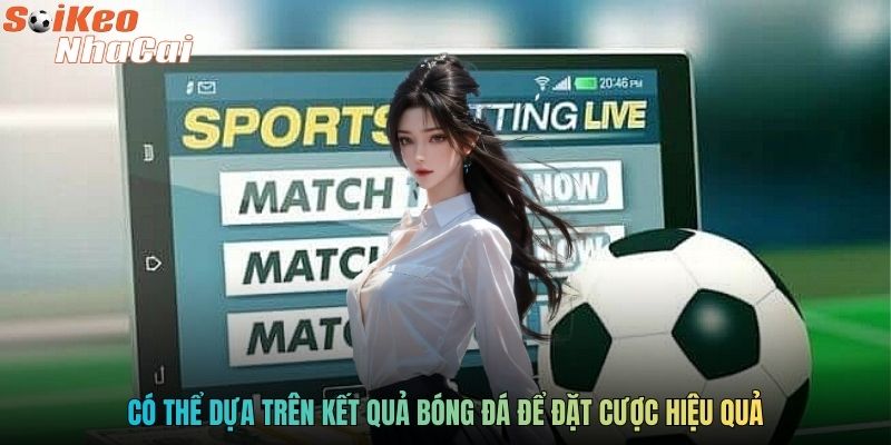 Có thể dựa trên kết quả bóng đá để đặt cược hiệu quả