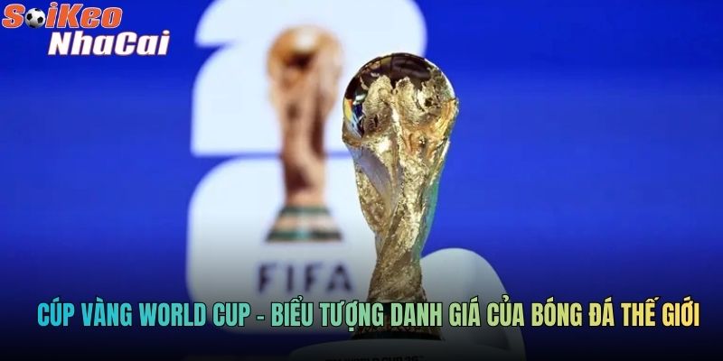 Cúp vàng World Cup - biểu tượng danh giá của bóng đá thế giới