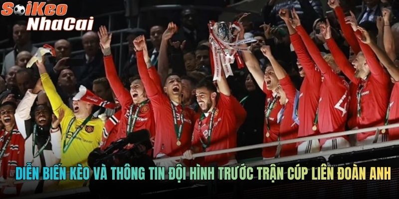 Diễn biến kèo và thông tin đội hình trước trận Cúp Liên đoàn Anh