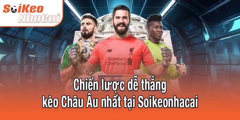 Chiến lược dễ thắng kèo Châu Âu nhất tại Soikeonhacai