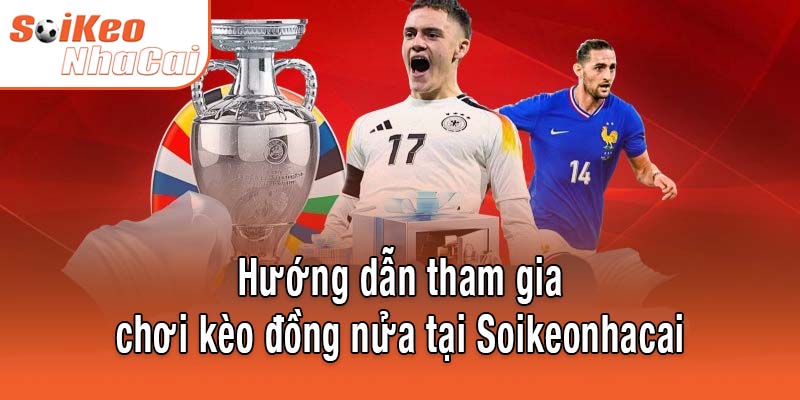 Hướng dẫn tham gia chơi kèo đồng nửa tại Soikeonhacai
