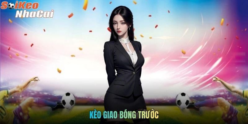 Kèo Giao Bóng Trước - Tìm Hiểu Về Luật Và Kinh Nghiệm Cược