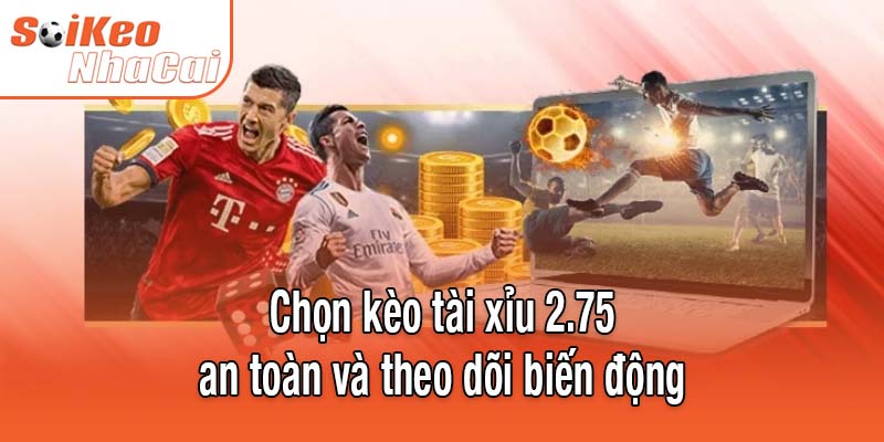 Chọn kèo tài xỉu 2.75 an toàn và theo dõi biến động