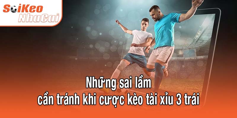 Những sai lầm cần tránh khi cược kèo tài xỉu 3 trái