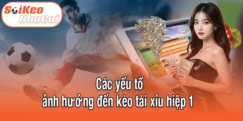 Các yếu tố ảnh hưởng trực tiếp đến kèo tài xỉu hiệp 1 