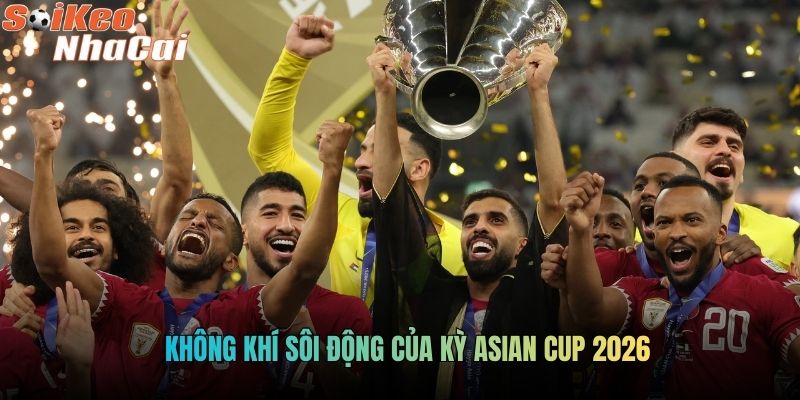 Không khí sôi động của kỳ Asian Cup 2026