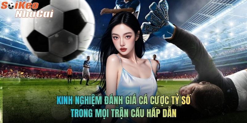 Kinh nghiệm đánh giá cá cược tỷ số trong mọi trận cầu hấp dẫn