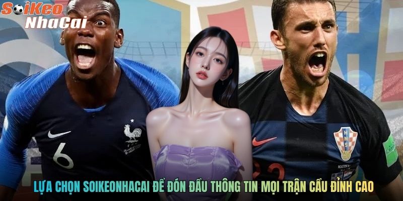 Lựa chọn Soikeonhacai để đón đầu thông tin mọi trận cầu đỉnh cao