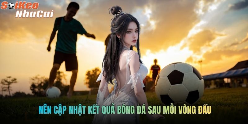 Nên cập nhật kết quả bóng đá sau mỗi vòng đấu