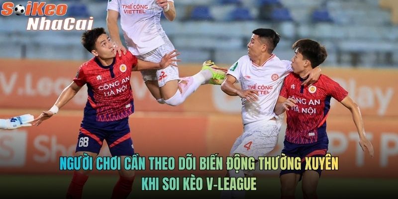 Người chơi cần theo dõi biến động thường xuyên khi soi kèo V-League
