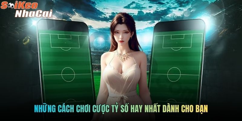 Những cách chơi cược tỷ số hay nhất dành cho bạn