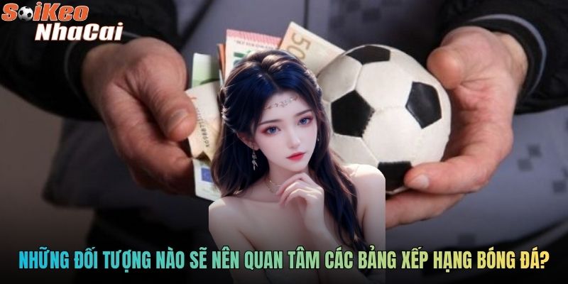 Những đối tượng nào sẽ nên quan tâm các bảng xếp hạng bóng đá?