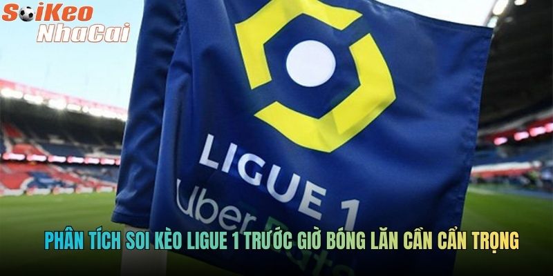 Phân tích soi kèo Ligue 1 trước giờ bóng lăn cần cẩn trọng