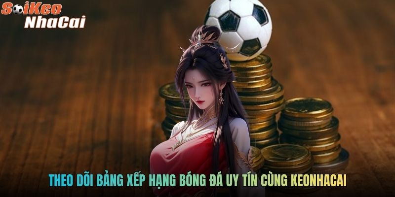 Theo dõi bảng xếp hạng bóng đá uy tín cùng keonhacai