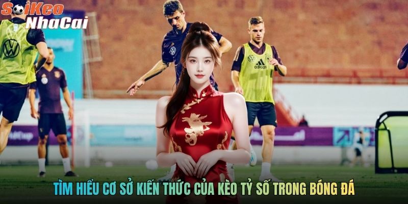 Tìm hiểu cơ sở kiến thức của kèo tỷ số trong bóng đá
