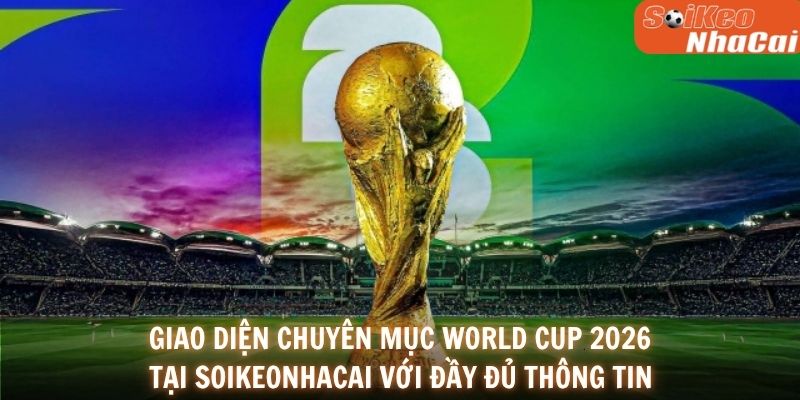 Giao diện chuyên mục World Cup 2026 tại Soikeonhacai với đầy đủ thông tin
